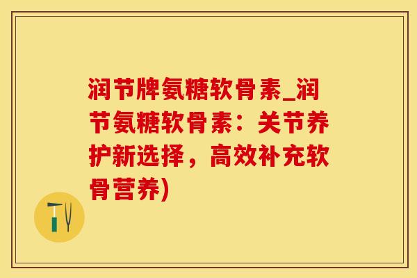 润节牌氨糖软骨素_润节氨糖软骨素:关节养护新选择,高效补充软骨营养)-第1张图片-氨糖科普网 润节牌氨糖软骨素_润节氨糖软骨素:关节养护新选择,高效补充软骨营养)-第1张图片-氨糖科普网