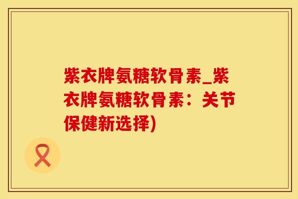 紫衣牌氨糖软骨素_紫衣牌氨糖软骨素:关节保健新选择)-第1张图片-氨糖科普网 紫衣牌氨糖软骨素_紫衣牌氨糖软骨素:关节保健新选择)-第1张图片-氨糖科普网