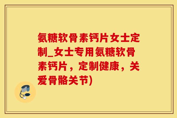 氨糖软骨素钙片女士定制_女士专用氨糖软骨素钙片,定制健康,关爱骨骼关节)-第1张图片-氨糖科普网 氨糖软骨素钙片女士定制_女士专用氨糖软骨素钙片,定制健康,关爱骨骼关节)-第1张图片-氨糖科普网