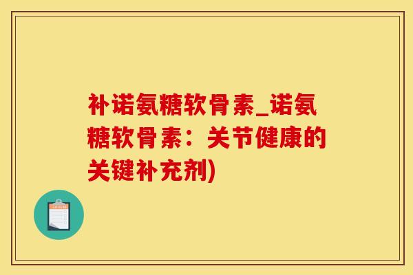 补诺氨糖软骨素_诺氨糖软骨素：关节健康的关键补充剂)-第1张图片-氨糖科普网