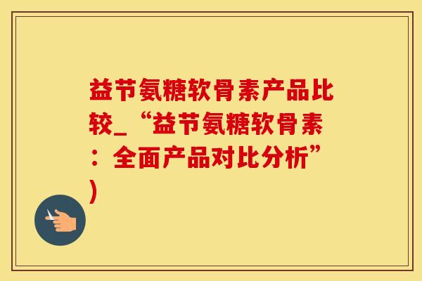 益节氨糖软骨素产品比较_“益节氨糖软骨素:全面产品对比分析”)-第1张图片-氨糖科普网 益节氨糖软骨素产品比较_“益节氨糖软骨素:全面产品对比分析”)-第1张图片-氨糖科普网