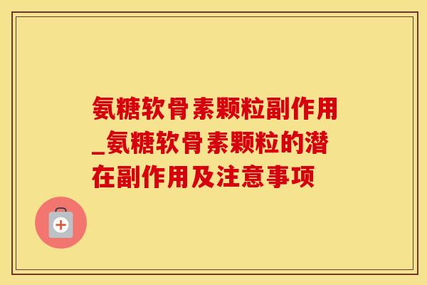 氨糖软骨素颗粒副作用_氨糖软骨素颗粒的潜在副作用及注意事项-第1张图片-氨糖科普网 氨糖软骨素颗粒副作用_氨糖软骨素颗粒的潜在副作用及注意事项-第1张图片-氨糖科普网