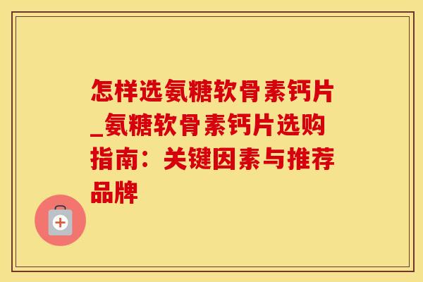 怎样选氨糖软骨素钙片_氨糖软骨素钙片选购指南:关键因素与推荐品牌-第1张图片-氨糖科普网 怎样选氨糖软骨素钙片_氨糖软骨素钙片选购指南:关键因素与推荐品牌-第1张图片-氨糖科普网