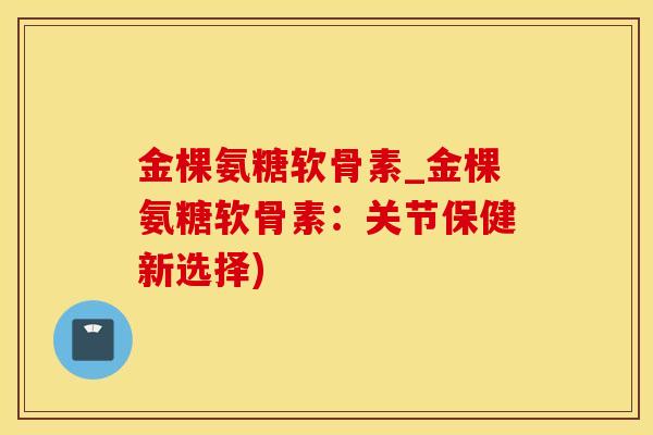 金棵氨糖软骨素_金棵氨糖软骨素:关节保健新选择)-第1张图片-氨糖科普网 金棵氨糖软骨素_金棵氨糖软骨素:关节保健新选择)-第1张图片-氨糖科普网
