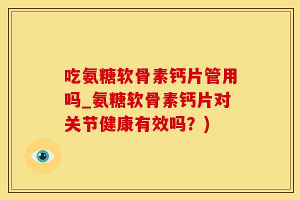 吃氨糖软骨素钙片管用吗_氨糖软骨素钙片对关节健康有效吗?)-第1张图片-氨糖科普网 吃氨糖软骨素钙片管用吗_氨糖软骨素钙片对关节健康有效吗?)-第1张图片-氨糖科普网