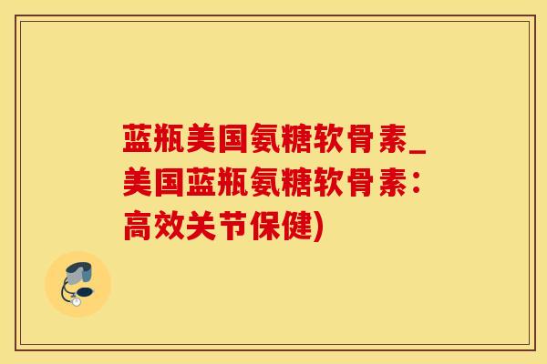 蓝瓶美国氨糖软骨素_美国蓝瓶氨糖软骨素:高效关节保健)-第1张图片-氨糖科普网 蓝瓶美国氨糖软骨素_美国蓝瓶氨糖软骨素:高效关节保健)-第1张图片-氨糖科普网
