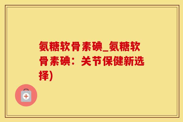 氨糖软骨素碘_氨糖软骨素碘:关节保健新选择)-第1张图片-氨糖科普网 氨糖软骨素碘_氨糖软骨素碘:关节保健新选择)-第1张图片-氨糖科普网