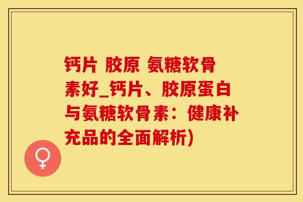 钙片 胶原 氨糖软骨素好_钙片、胶原蛋白与氨糖软骨素:健康补充品的全面解析)-第1张图片-氨糖科普网 钙片 胶原 氨糖软骨素好_钙片、胶原蛋白与氨糖软骨素:健康补充品的全面解析)-第1张图片-氨糖科普网