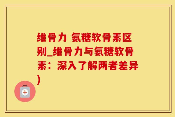 维骨力 氨糖软骨素区别_维骨力与氨糖软骨素:深入了解两者差异)-第1张图片-氨糖科普网 维骨力 氨糖软骨素区别_维骨力与氨糖软骨素:深入了解两者差异)-第1张图片-氨糖科普网