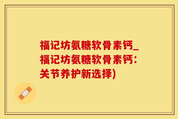 福记坊氨糖软骨素钙_福记坊氨糖软骨素钙:关节养护新选择)-第1张图片-氨糖科普网 福记坊氨糖软骨素钙_福记坊氨糖软骨素钙:关节养护新选择)-第1张图片-氨糖科普网