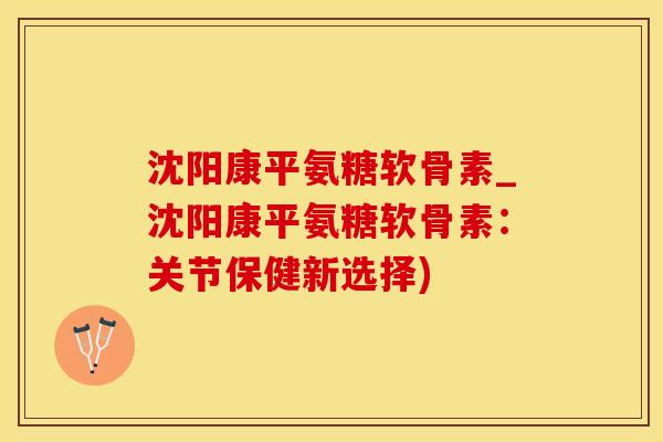 沈阳康平氨糖软骨素_沈阳康平氨糖软骨素:关节保健新选择)-第1张图片-氨糖科普网 沈阳康平氨糖软骨素_沈阳康平氨糖软骨素:关节保健新选择)-第1张图片-氨糖科普网