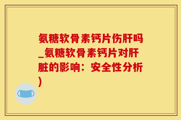 氨糖软骨素钙片伤肝吗_氨糖软骨素钙片对肝脏的影响:安全性分析)-第1张图片-氨糖科普网 氨糖软骨素钙片伤肝吗_氨糖软骨素钙片对肝脏的影响:安全性分析)-第1张图片-氨糖科普网