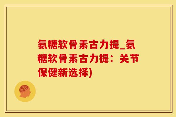 氨糖软骨素古力提_氨糖软骨素古力提:关节保健新选择)-第1张图片-氨糖科普网 氨糖软骨素古力提_氨糖软骨素古力提:关节保健新选择)-第1张图片-氨糖科普网