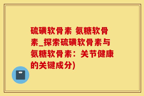 硫磺软骨素 氨糖软骨素_探索硫磺软骨素与氨糖软骨素：关节健康的关键成分)-第1张图片-氨糖科普网