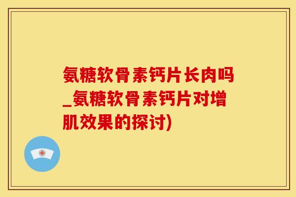 氨糖软骨素钙片长肉吗_氨糖软骨素钙片对增肌效果的探讨)-第1张图片-氨糖科普网 氨糖软骨素钙片长肉吗_氨糖软骨素钙片对增肌效果的探讨)-第1张图片-氨糖科普网