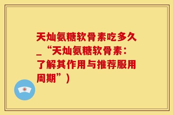 天灿氨糖软骨素吃多久_“天灿氨糖软骨素:了解其作用与推荐服用周期”)-第1张图片-氨糖科普网 天灿氨糖软骨素吃多久_“天灿氨糖软骨素:了解其作用与推荐服用周期”)-第1张图片-氨糖科普网