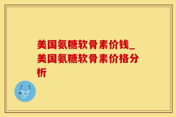 美国氨糖软骨素价钱_美国氨糖软骨素价格分析-第1张图片-氨糖科普网