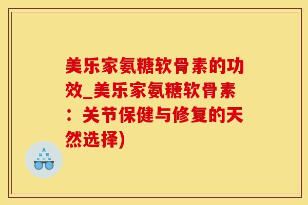 美乐家氨糖软骨素的功效_美乐家氨糖软骨素：关节保健与修复的天然选择)-第1张图片-氨糖科普网
