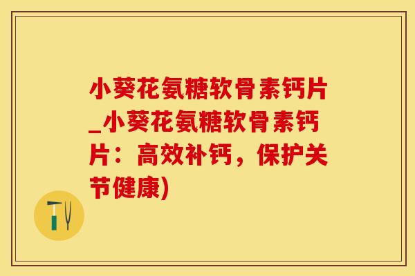 小葵花氨糖软骨素钙片_小葵花氨糖软骨素钙片：高效补钙，保护关节健康)-第1张图片-氨糖科普网
