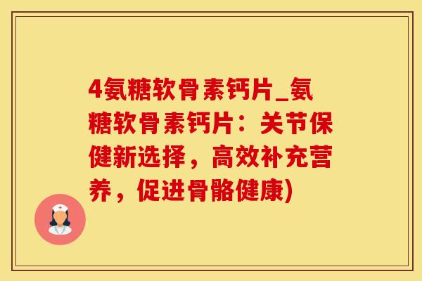 4氨糖软骨素钙片_氨糖软骨素钙片：关节保健新选择，高效补充营养，促进骨骼健康)-第1张图片-氨糖科普网