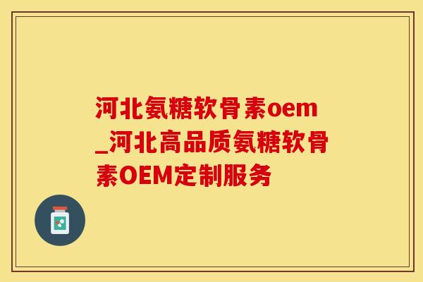 河北氨糖软骨素oem_河北高品质氨糖软骨素OEM定制服务-第1张图片-氨糖科普网 河北氨糖软骨素oem_河北高品质氨糖软骨素OEM定制服务-第1张图片-氨糖科普网