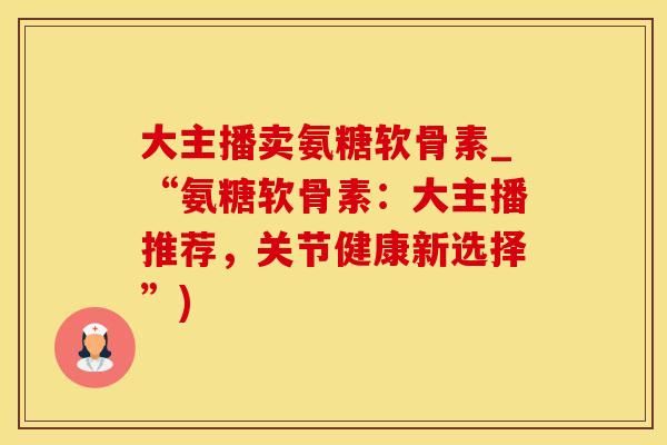 大主播卖氨糖软骨素_“氨糖软骨素:大主播推荐,关节健康新选择”)-第1张图片-氨糖科普网 大主播卖氨糖软骨素_“氨糖软骨素:大主播推荐,关节健康新选择”)-第1张图片-氨糖科普网