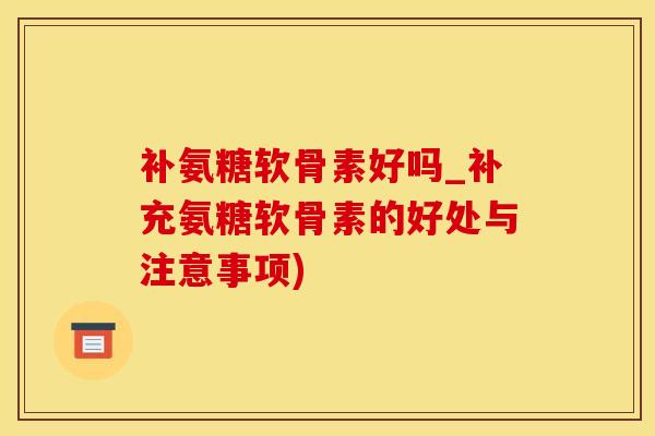 补氨糖软骨素好吗_补充氨糖软骨素的好处与注意事项)-第1张图片-氨糖科普网 补氨糖软骨素好吗_补充氨糖软骨素的好处与注意事项)-第1张图片-氨糖科普网