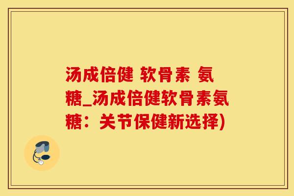 汤成倍健 软骨素 氨糖_汤成倍健软骨素氨糖:关节保健新选择)-第1张图片-氨糖科普网 汤成倍健 软骨素 氨糖_汤成倍健软骨素氨糖:关节保健新选择)-第1张图片-氨糖科普网