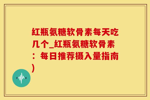 红瓶氨糖软骨素每天吃几个_红瓶氨糖软骨素:每日推荐摄入量指南)-第1张图片-氨糖科普网 红瓶氨糖软骨素每天吃几个_红瓶氨糖软骨素:每日推荐摄入量指南)-第1张图片-氨糖科普网