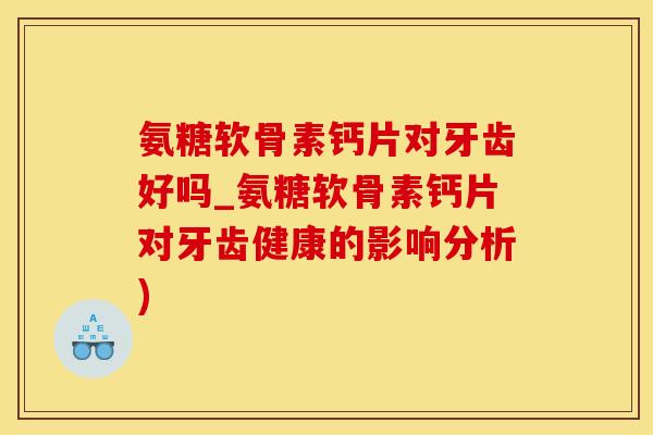 氨糖软骨素钙片对牙齿好吗_氨糖软骨素钙片对牙齿健康的影响分析)-第1张图片-氨糖科普网 氨糖软骨素钙片对牙齿好吗_氨糖软骨素钙片对牙齿健康的影响分析)-第1张图片-氨糖科普网