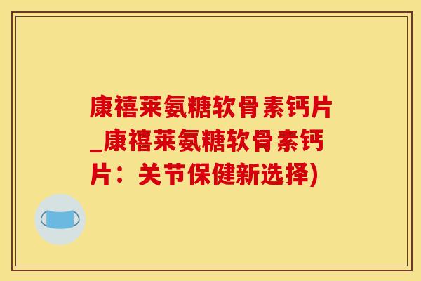 康禧莱氨糖软骨素钙片_康禧莱氨糖软骨素钙片:关节保健新选择)-第1张图片-氨糖科普网 康禧莱氨糖软骨素钙片_康禧莱氨糖软骨素钙片:关节保健新选择)-第1张图片-氨糖科普网