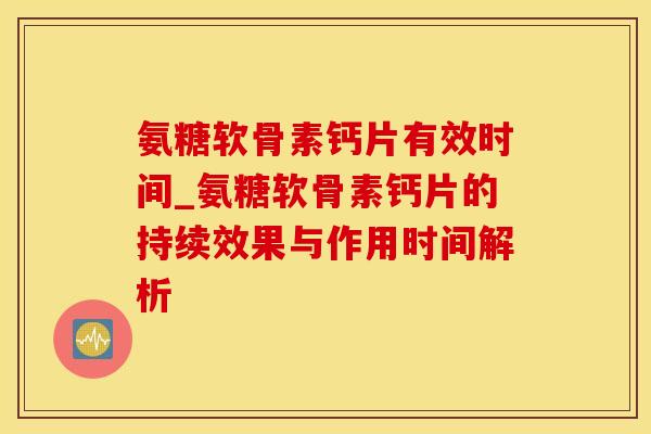 氨糖软骨素钙片有效时间_氨糖软骨素钙片的持续效果与作用时间解析-第1张图片-氨糖科普网