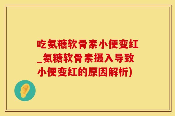 吃氨糖软骨素小便变红_氨糖软骨素摄入导致小便变红的原因解析)-第1张图片-氨糖科普网 吃氨糖软骨素小便变红_氨糖软骨素摄入导致小便变红的原因解析)-第1张图片-氨糖科普网