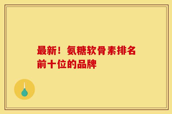 最新!氨糖软骨素排名前十位的品牌-第1张图片-氨糖科普网 最新!氨糖软骨素排名前十位的品牌-第1张图片-氨糖科普网