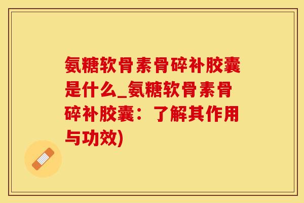 氨糖软骨素骨碎补胶囊是什么_氨糖软骨素骨碎补胶囊:了解其作用与功效)-第1张图片-氨糖科普网 氨糖软骨素骨碎补胶囊是什么_氨糖软骨素骨碎补胶囊:了解其作用与功效)-第1张图片-氨糖科普网