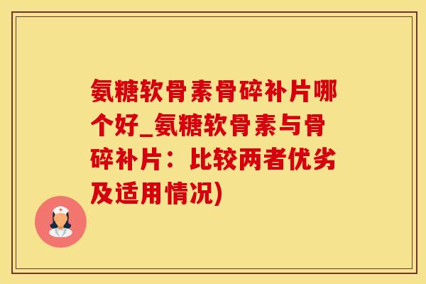 氨糖软骨素骨碎补片哪个好_氨糖软骨素与骨碎补片:比较两者优劣及适用情况)-第1张图片-氨糖科普网 氨糖软骨素骨碎补片哪个好_氨糖软骨素与骨碎补片:比较两者优劣及适用情况)-第1张图片-氨糖科普网