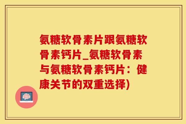氨糖软骨素片跟氨糖软骨素钙片_氨糖软骨素与氨糖软骨素钙片:健康关节的双重选择)-第1张图片-氨糖科普网 氨糖软骨素片跟氨糖软骨素钙片_氨糖软骨素与氨糖软骨素钙片:健康关节的双重选择)-第1张图片-氨糖科普网