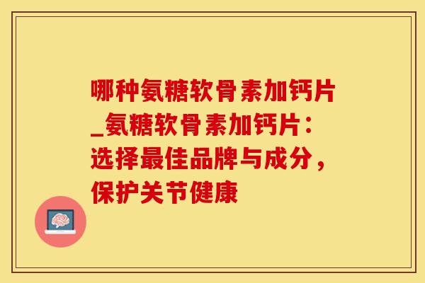 哪种氨糖软骨素加钙片_氨糖软骨素加钙片:选择最佳品牌与成分,保护关节健康-第1张图片-氨糖科普网 哪种氨糖软骨素加钙片_氨糖软骨素加钙片:选择最佳品牌与成分,保护关节健康-第1张图片-氨糖科普网