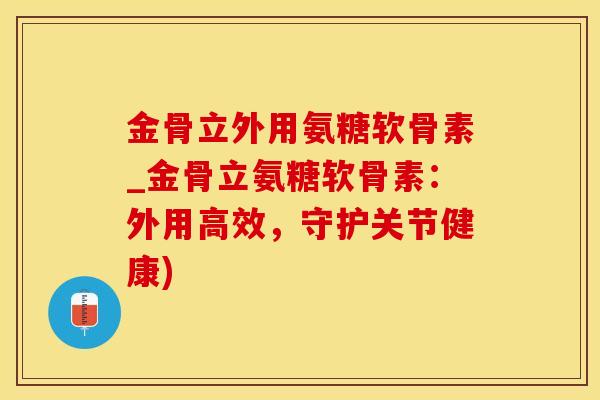 金骨立外用氨糖软骨素_金骨立氨糖软骨素:外用高效,守护关节健康)-第1张图片-氨糖科普网 金骨立外用氨糖软骨素_金骨立氨糖软骨素:外用高效,守护关节健康)-第1张图片-氨糖科普网