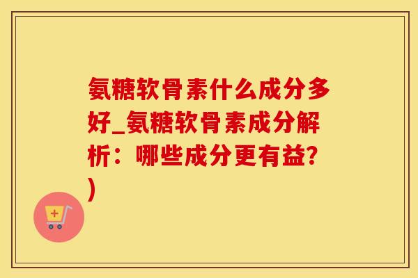 氨糖软骨素什么成分多好_氨糖软骨素成分解析：哪些成分更有益？)-第1张图片-氨糖科普网