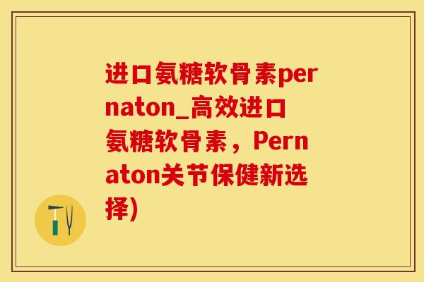 进口氨糖软骨素pernaton_高效进口氨糖软骨素,Pernaton关节保健新选择)-第1张图片-氨糖科普网 进口氨糖软骨素pernaton_高效进口氨糖软骨素,Pernaton关节保健新选择)-第1张图片-氨糖科普网