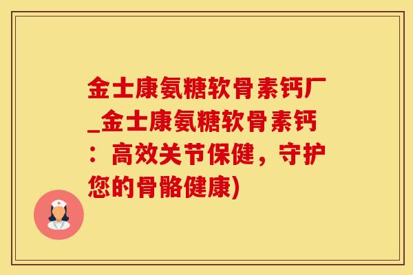 金士康氨糖软骨素钙厂_金士康氨糖软骨素钙：高效关节保健，守护您的骨骼健康)-第1张图片-氨糖科普网