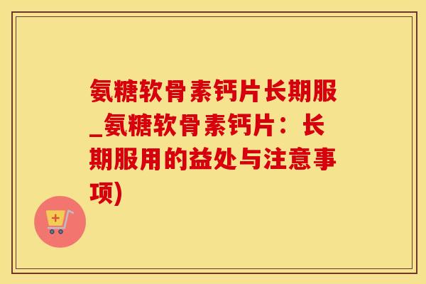 氨糖软骨素钙片长期服_氨糖软骨素钙片：长期服用的益处与注意事项)-第1张图片-氨糖科普网