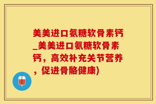 美美进口氨糖软骨素钙_美美进口氨糖软骨素钙，高效补充关节营养，促进骨骼健康)-第1张图片-氨糖科普网