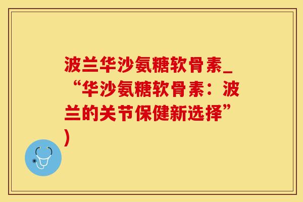 波兰华沙氨糖软骨素_“华沙氨糖软骨素:波兰的关节保健新选择”)-第1张图片-氨糖科普网 波兰华沙氨糖软骨素_“华沙氨糖软骨素:波兰的关节保健新选择”)-第1张图片-氨糖科普网