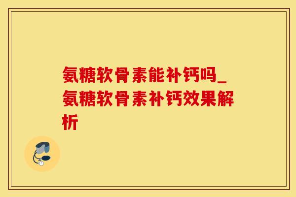 氨糖软骨素能补钙吗_氨糖软骨素补钙效果解析-第1张图片-氨糖科普网 氨糖软骨素能补钙吗_氨糖软骨素补钙效果解析-第1张图片-氨糖科普网