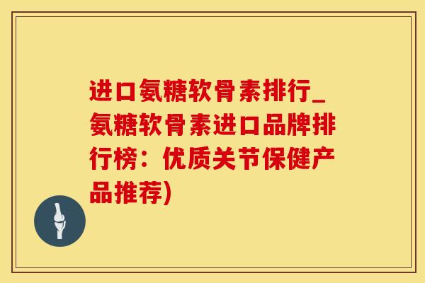 进口氨糖软骨素排行_氨糖软骨素进口品牌排行榜:优质关节保健产品推荐)-第1张图片-氨糖科普网 进口氨糖软骨素排行_氨糖软骨素进口品牌排行榜:优质关节保健产品推荐)-第1张图片-氨糖科普网