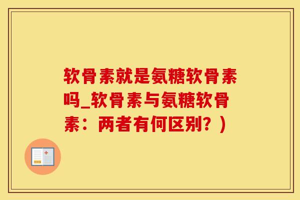 软骨素就是氨糖软骨素吗_软骨素与氨糖软骨素:两者有何区别?)-第1张图片-氨糖科普网 软骨素就是氨糖软骨素吗_软骨素与氨糖软骨素:两者有何区别?)-第1张图片-氨糖科普网
