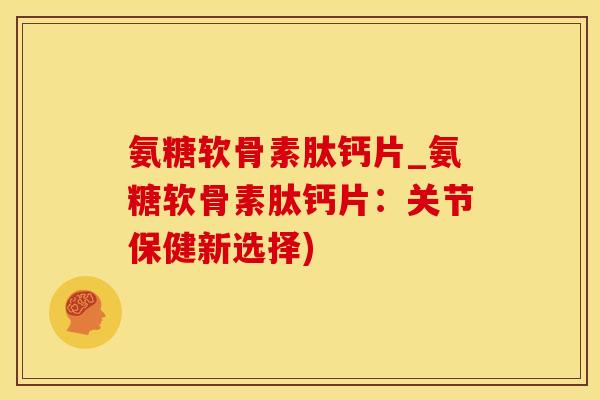 氨糖软骨素肽钙片_氨糖软骨素肽钙片:关节保健新选择)-第1张图片-氨糖科普网 氨糖软骨素肽钙片_氨糖软骨素肽钙片:关节保健新选择)-第1张图片-氨糖科普网