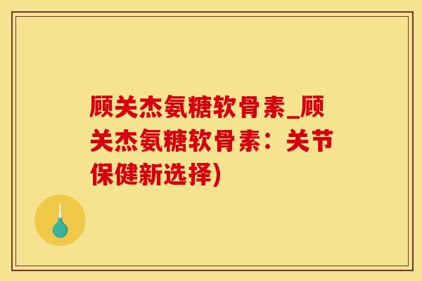 顾关杰氨糖软骨素_顾关杰氨糖软骨素：关节保健新选择)-第1张图片-氨糖科普网